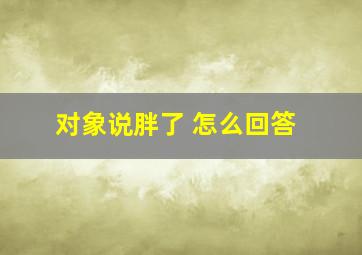 对象说胖了 怎么回答